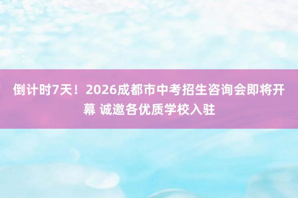 倒计时7天！2026成都市中考招生咨询会即将开幕 诚邀各优质学校入驻