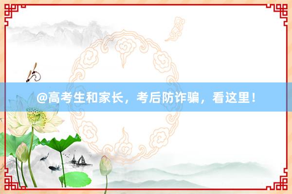 @高考生和家长，考后防诈骗，看这里！
