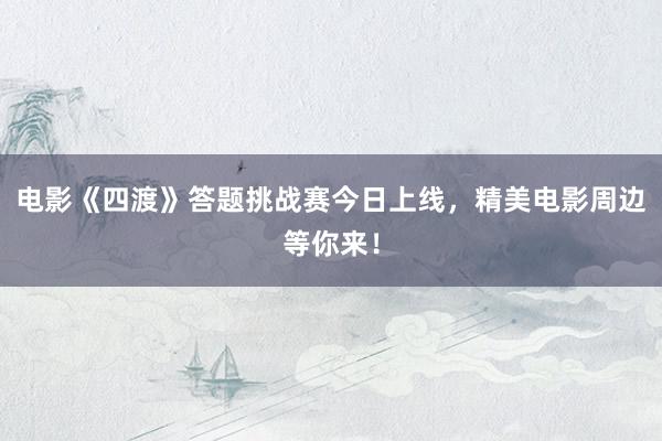 电影《四渡》答题挑战赛今日上线，精美电影周边等你来！