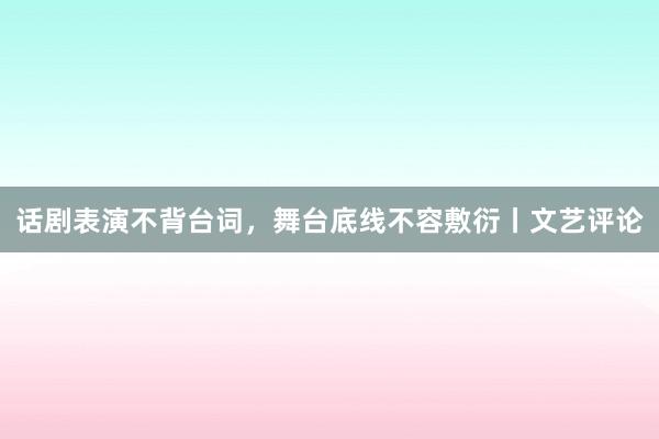 话剧表演不背台词，舞台底线不容敷衍丨文艺评论