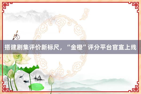 搭建剧集评价新标尺，“金橙”评分平台官宣上线
