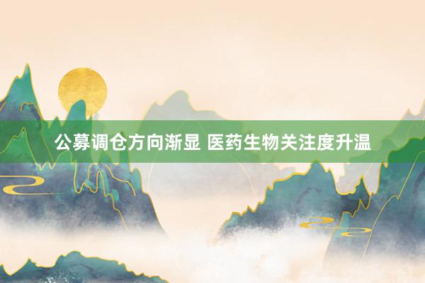 公募调仓方向渐显 医药生物关注度升温