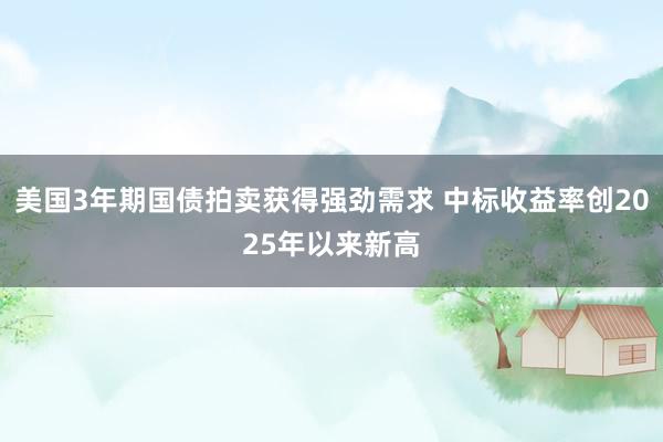 美国3年期国债拍卖获得强劲需求 中标收益率创2025年以来新高