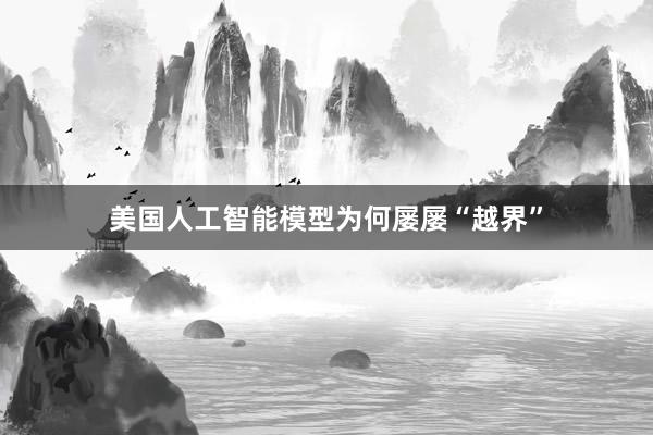 美国人工智能模型为何屡屡“越界”
