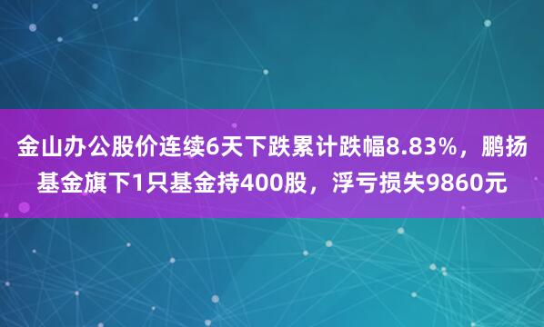 金山办公股价连续6天下跌累计跌幅8.83%，鹏扬基金旗下1只基金持400股，浮亏损失9860元