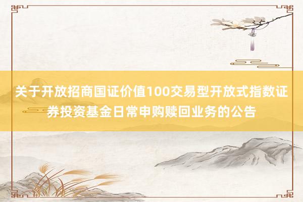关于开放招商国证价值100交易型开放式指数证券投资基金日常申购赎回业务的公告