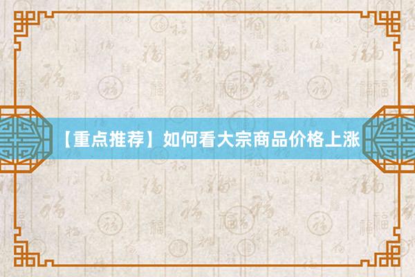 【重点推荐】如何看大宗商品价格上涨