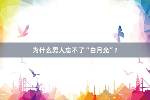 为什么男人忘不了“白月光”?