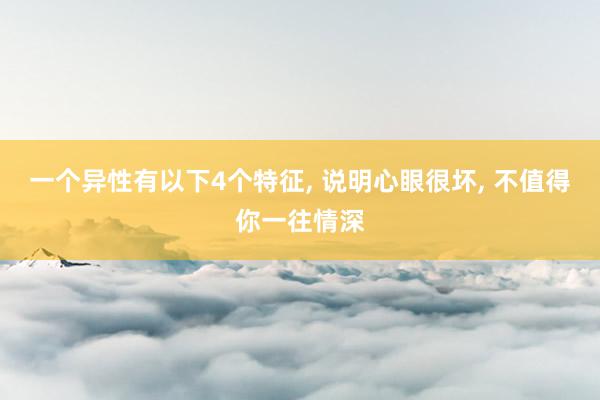 一个异性有以下4个特征, 说明心眼很坏, 不值得你一往情深
