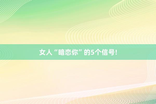 女人“暗恋你”的5个信号!