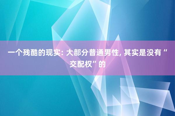 一个残酷的现实: 大部分普通男性, 其实是没有“交配权”的