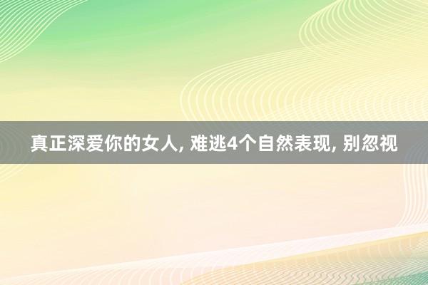 真正深爱你的女人, 难逃4个自然表现, 别忽视