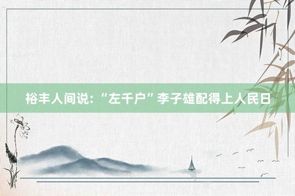 裕丰人间说: “左千户”李子雄配得上人民日