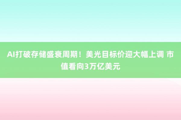 AI打破存储盛衰周期！美光目标价迎大幅上调 市值看向3万亿美元