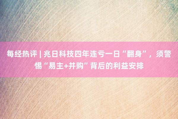 每经热评 | 兆日科技四年连亏一日“翻身”，须警惕“易主+并购”背后的利益安排