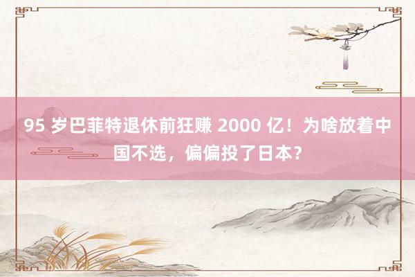 95 岁巴菲特退休前狂赚 2000 亿！为啥放着中国不选，偏偏投了日本？