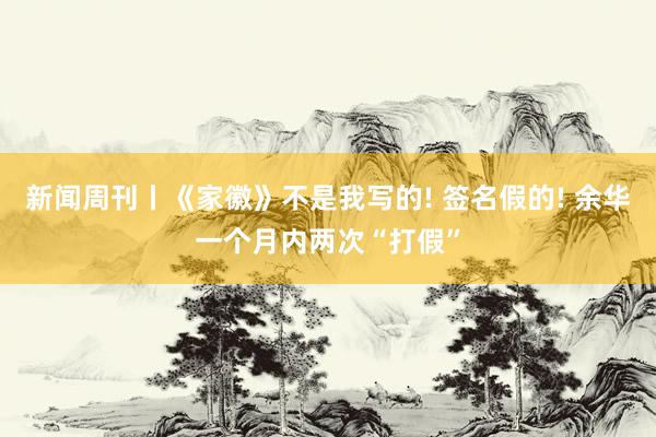 新闻周刊丨《家徽》不是我写的! 签名假的! 余华一个月内两次“打假”