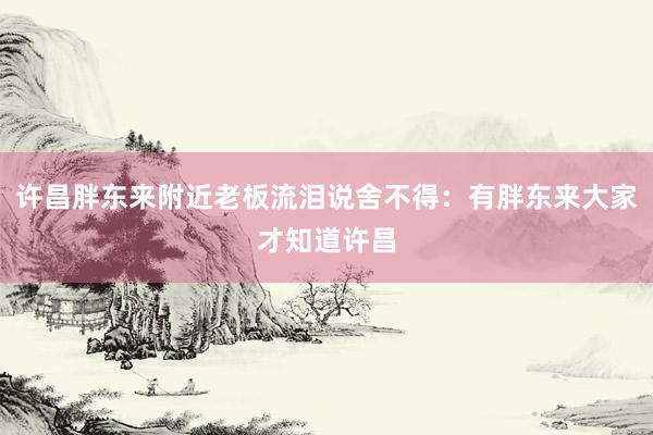 许昌胖东来附近老板流泪说舍不得：有胖东来大家才知道许昌