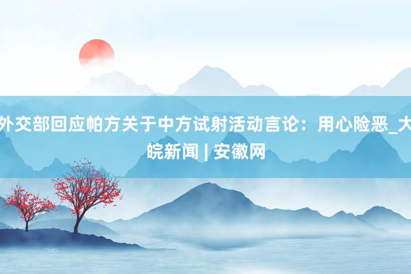 外交部回应帕方关于中方试射活动言论：用心险恶_大皖新闻 | 安徽网