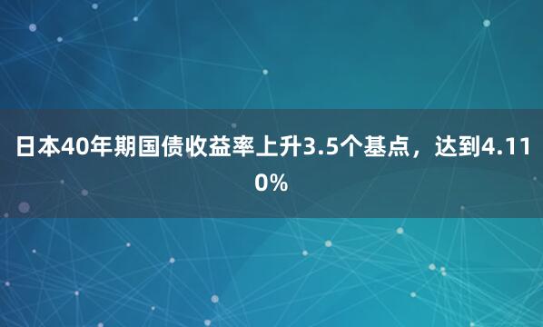 日本40年期国债收益率上升3.5个基点，达到4.110%