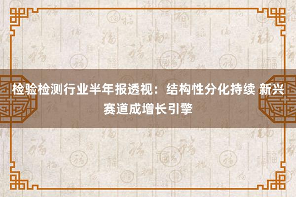 检验检测行业半年报透视：结构性分化持续 新兴赛道成增长引擎