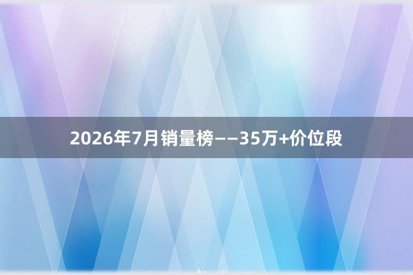 2026年7月销量榜——35万+价位段