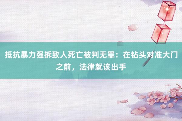 抵抗暴力强拆致人死亡被判无罪：在钻头对准大门之前，法律就该出手