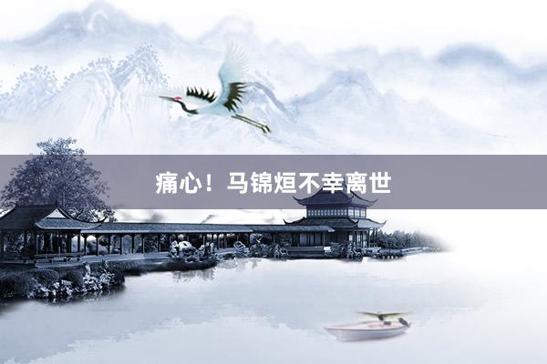 痛心！马锦烜不幸离世