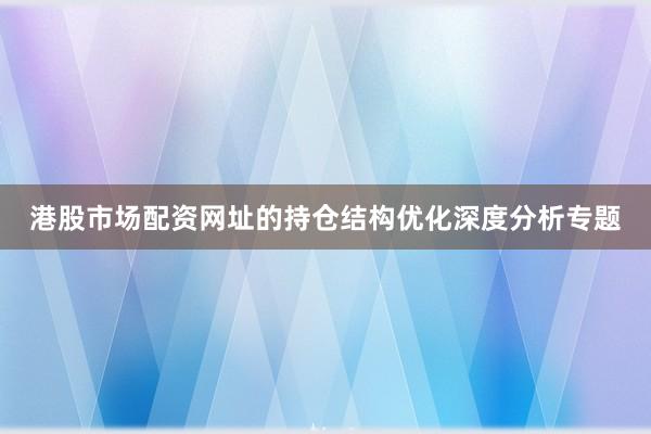 港股市场配资网址的持仓结构优化深度分析专题