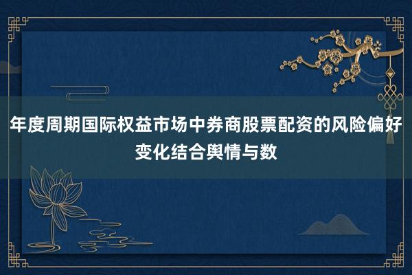 年度周期国际权益市场中券商股票配资的风险偏好变化结合舆情与数