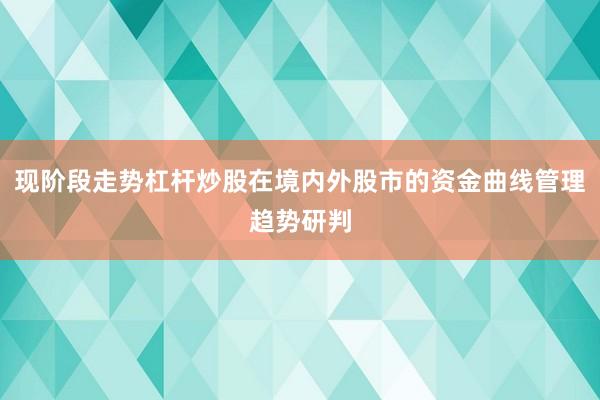 现阶段走势杠杆炒股在境内外股市的资金曲线管理趋势研判