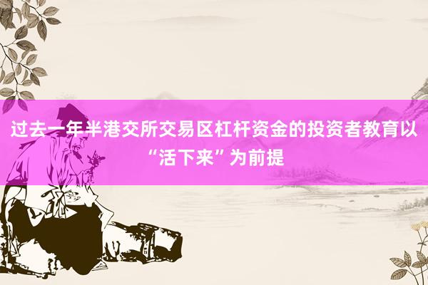 过去一年半港交所交易区杠杆资金的投资者教育以“活下来”为前提
