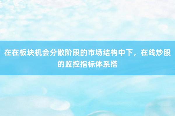 在在板块机会分散阶段的市场结构中下，在线炒股的监控指标体系搭