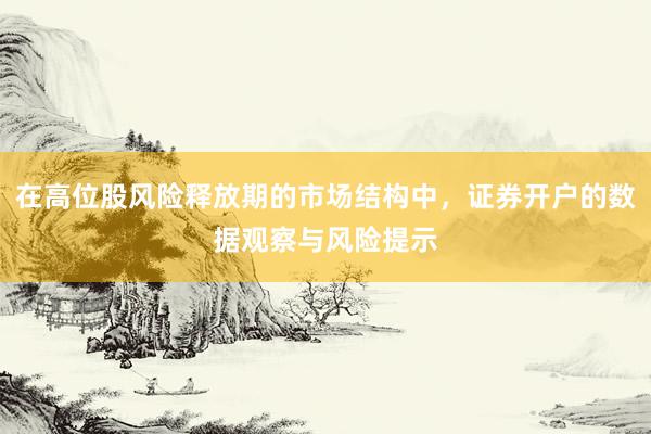 在高位股风险释放期的市场结构中，证券开户的数据观察与风险提示