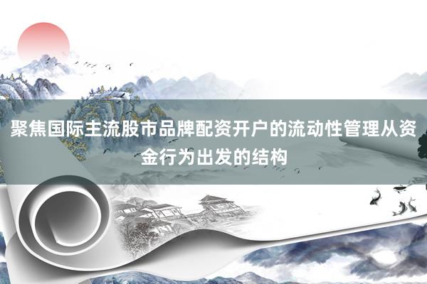 聚焦国际主流股市品牌配资开户的流动性管理从资金行为出发的结构