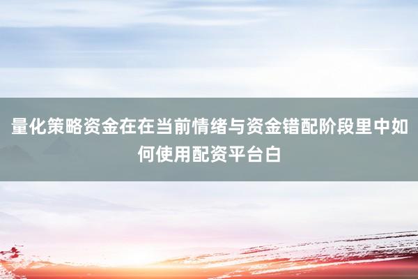 量化策略资金在在当前情绪与资金错配阶段里中如何使用配资平台白