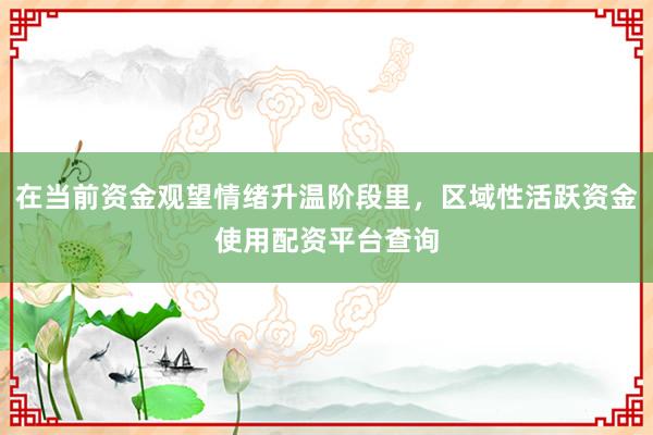 在当前资金观望情绪升温阶段里，区域性活跃资金使用配资平台查询
