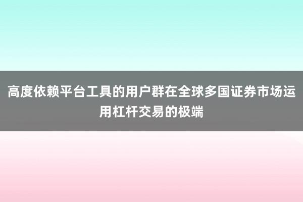 高度依赖平台工具的用户群在全球多国证券市场运用杠杆交易的极端