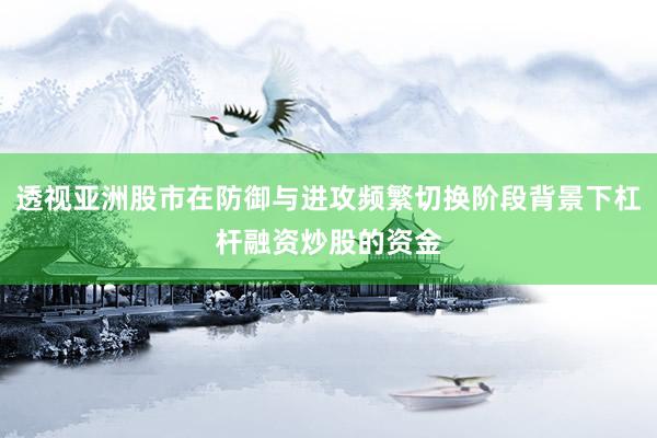 透视亚洲股市在防御与进攻频繁切换阶段背景下杠杆融资炒股的资金