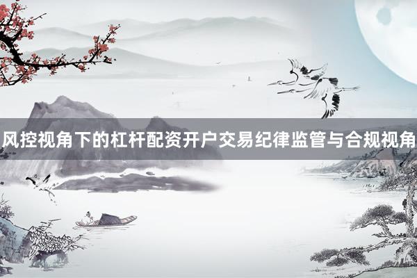 风控视角下的杠杆配资开户交易纪律监管与合规视角