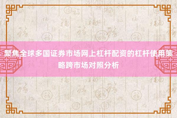 聚焦全球多国证券市场网上杠杆配资的杠杆使用策略跨市场对照分析