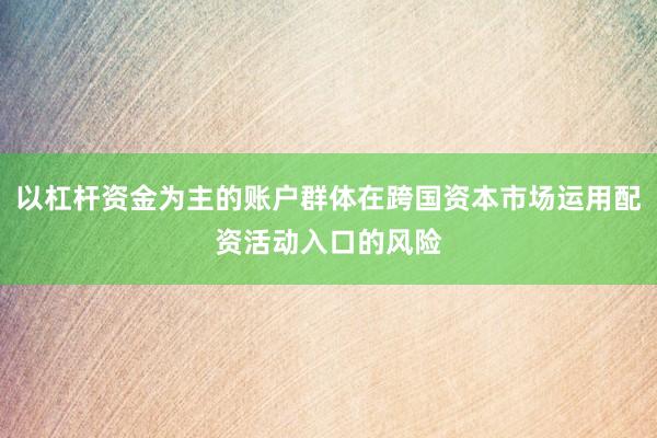 以杠杆资金为主的账户群体在跨国资本市场运用配资活动入口的风险