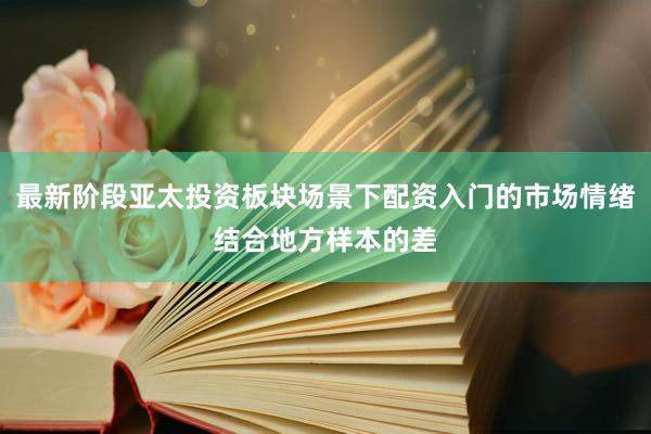 最新阶段亚太投资板块场景下配资入门的市场情绪结合地方样本的差