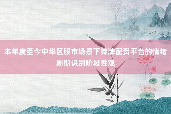 本年度至今中华区股市场景下持牌配资平台的情绪周期识别阶段性观