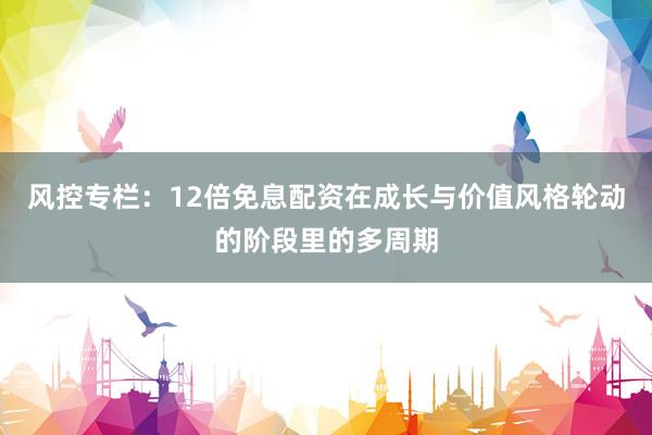 风控专栏：12倍免息配资在成长与价值风格轮动的阶段里的多周期