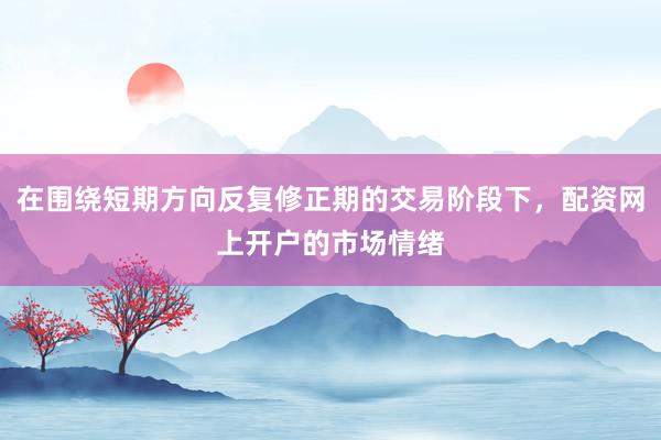 在围绕短期方向反复修正期的交易阶段下，配资网上开户的市场情绪