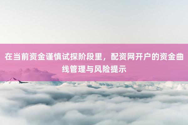 在当前资金谨慎试探阶段里，配资网开户的资金曲线管理与风险提示