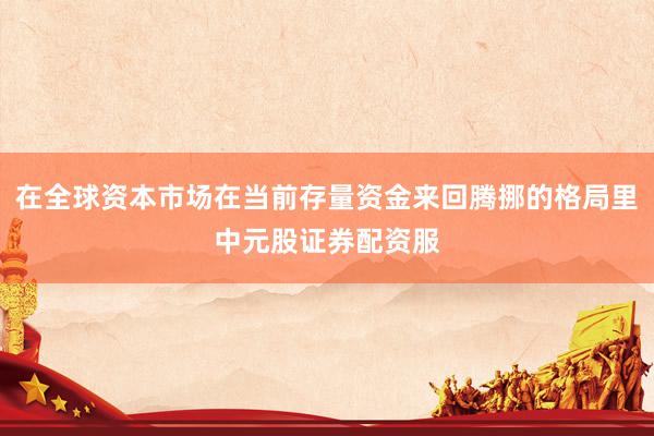 在全球资本市场在当前存量资金来回腾挪的格局里中元股证券配资服
