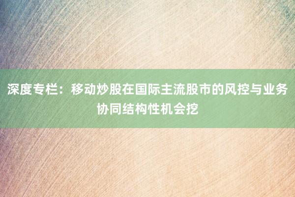 深度专栏：移动炒股在国际主流股市的风控与业务协同结构性机会挖