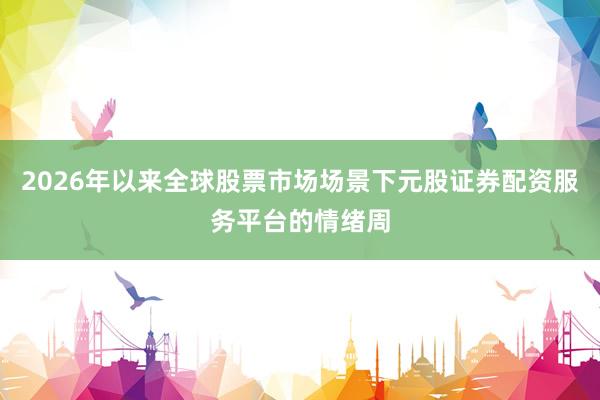 2026年以来全球股票市场场景下元股证券配资服务平台的情绪周